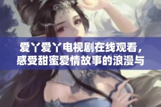 爱丫爱丫电视剧在线观看，感受甜蜜爱情故事的浪漫与温馨