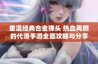 重温经典合金弹头 热血再燃的代洛手游全面攻略与分享
