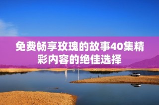 免费畅享玫瑰的故事40集精彩内容的绝佳选择