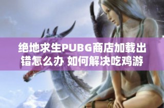 绝地求生PUBG商店加载出错怎么办 如何解决吃鸡游戏中的商店问题