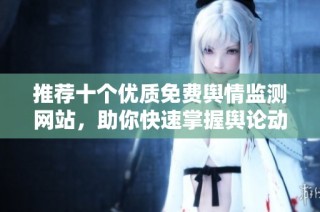 推荐十个优质免费舆情监测网站，助你快速掌握舆论动态