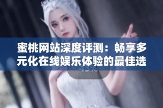蜜桃网站深度评测：畅享多元化在线娱乐体验的最佳选择