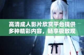 高清成人影片欣赏平台提供多种精彩内容，畅享极致观影体验