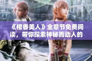 《棺香美人》全章节免费阅读，带你探索神秘而动人的古代爱情故事