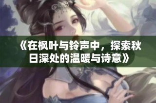 《在枫叶与铃声中，探索秋日深处的温暖与诗意》