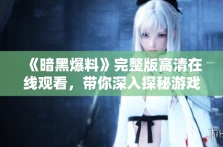 《暗黑爆料》完整版高清在线观看，带你深入探秘游戏背后的秘密与激情