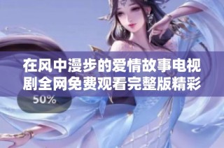在风中漫步的爱情故事电视剧全网免费观看完整版精彩呈现