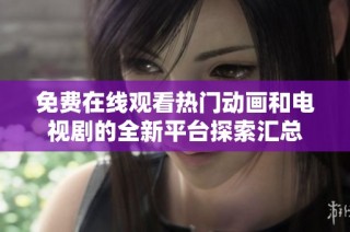 免费在线观看热门动画和电视剧的全新平台探索汇总