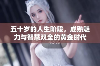 五十岁的人生阶段，成熟魅力与智慧双全的黄金时代