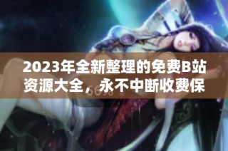2023年全新整理的免费B站资源大全，永不中断收费保障