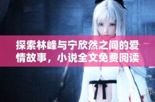 探索林峰与宁欣然之间的爱情故事，小说全文免费阅读详解