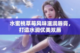 水蜜桃草莓风味滋润唇膏，打造水润优美双唇