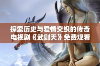 探索历史与爱情交织的传奇电视剧《武则天》免费观看全剧精彩瞬间