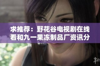 求推荐：野花谷电视剧在线看和九一果冻制品厂资讯分享平台