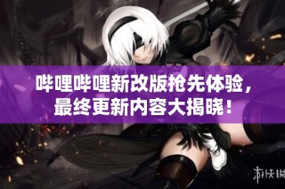 哔哩哔哩新改版抢先体验，最终更新内容大揭晓！