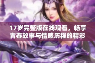 17岁完整版在线观看，畅享青春故事与情感历程的精彩之旅