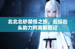 北北北砂禁慢之旅，云缨街头助力阿离解困记