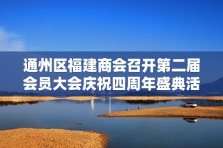 通州区福建商会召开第二届会员大会庆祝四周年盛典活动