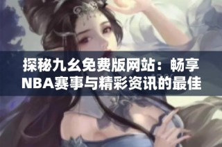 探秘九幺免费版网站：畅享NBA赛事与精彩资讯的最佳去处