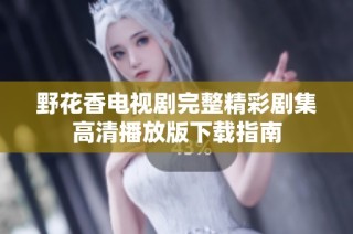 野花香电视剧完整精彩剧集高清播放版下载指南