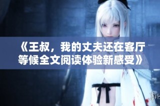 《王叔，我的丈夫还在客厅等候全文阅读体验新感受》