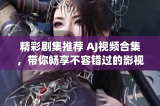 精彩剧集推荐 AJ视频合集，带你畅享不容错过的影视盛宴