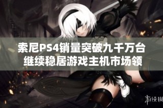 索尼PS4销量突破九千万台 继续稳居游戏主机市场领导地位