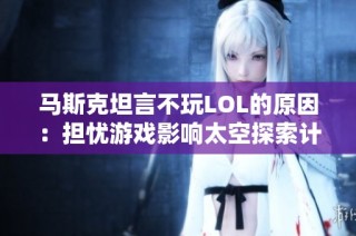 马斯克坦言不玩LOL的原因：担忧游戏影响太空探索计划