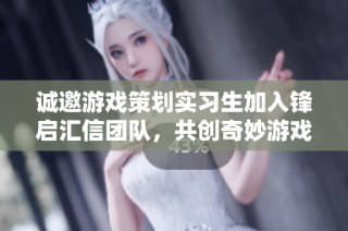 诚邀游戏策划实习生加入锋启汇信团队，共创奇妙游戏世界