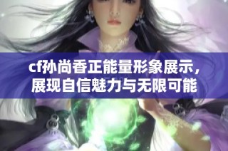 cf孙尚香正能量形象展示，展现自信魅力与无限可能