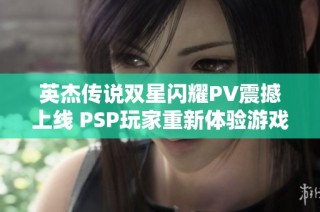 英杰传说双星闪耀PV震撼上线 PSP玩家重新体验游戏盛宴与激情狂欢