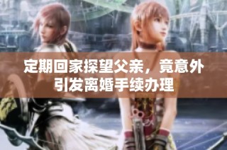 定期回家探望父亲，竟意外引发离婚手续办理