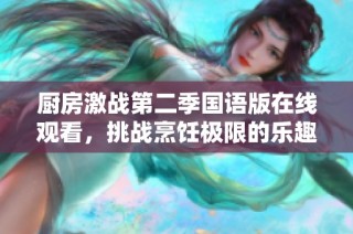 厨房激战第二季国语版在线观看，挑战烹饪极限的乐趣与精彩瞬间