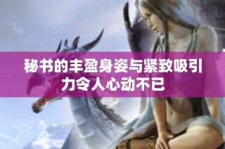 秘书的丰盈身姿与紧致吸引力令人心动不已