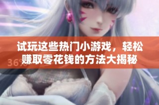 试玩这些热门小游戏，轻松赚取零花钱的方法大揭秘