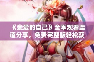 《亲爱的自己》全季观看渠道分享，免费完整版轻松获取指南