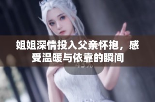 姐姐深情投入父亲怀抱，感受温暖与依靠的瞬间