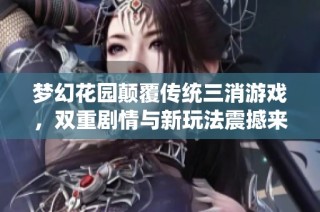 梦幻花园颠覆传统三消游戏，双重剧情与新玩法震撼来袭