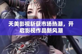 天美影视斩获市场热潮，开启影视作品新风潮