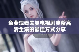 免费观看失笑电视剧完整高清全集的最佳方式分享