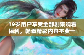 19岁用户享受全部剧集观看福利，畅看精彩内容不费一分钱