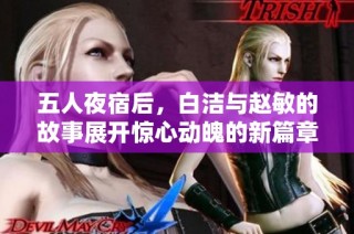 五人夜宿后，白洁与赵敏的故事展开惊心动魄的新篇章