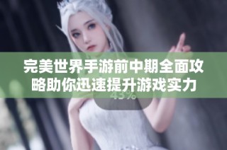 完美世界手游前中期全面攻略助你迅速提升游戏实力