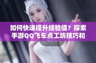如何快速提升经验值？探索手游QQ飞车点工坊技巧和最佳刷经验模式