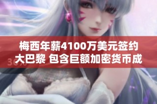 梅西年薪4100万美元签约大巴黎 包含巨额加密货币成分解析
