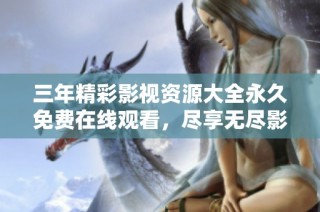 三年精彩影视资源大全永久免费在线观看，尽享无尽影视乐趣
