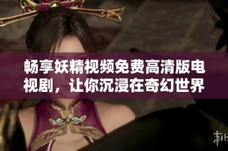 畅享妖精视频免费高清版电视剧，让你沉浸在奇幻世界之中