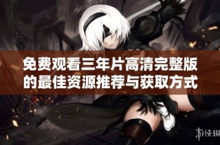 免费观看三年片高清完整版的最佳资源推荐与获取方式