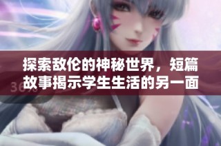 探索敌伦的神秘世界，短篇故事揭示学生生活的另一面