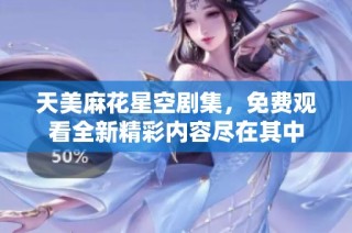 天美麻花星空剧集，免费观看全新精彩内容尽在其中